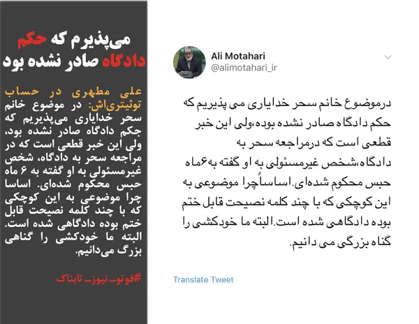 علی مطهری در حساب توئیتری&zwnj;اش: در موضوع خانم سحر خدایاری می&zwnj;پذیریم که جکم دادگاه صادر نشده بود، ولی این خبر قطعی است که در مراجعه سحر به دادگاه، شخص غیرمسئولی به او گفته به ۶ ماه حبس محکوم شده&zwnj;ای. اساسا چرا موضوعی به این کوچکی که با چند کلمه نصیحت قابل ختم بوده دادگاهی شده است. البته ما خودکشی را گناهی بزرگ می&zwnj;دانیم.
