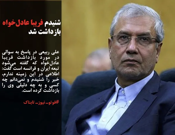 علی ربیعی در پاسخ به سوالی در مورد بازداشت فریبا عادل&zwnj;خواه که گفته می&zwnj;شود تبعه ایران و فرانسه است گفت: اطلاعی در این زمینه ندارم، خبر را شنیدم و نمی&zwnj;دانم چه کسی و به چه دلیلی وی را بازداشت کرده است.
