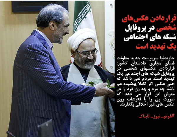 جاویدنیا سرپرست جدید معاونت فضای مجازی دادستان کشور: قراردادن عکسهای شخصی در پروفایل شبکه های اجتماعی یک تهدید است. مردم نمی دانند که حتی عکس اگر کاملا پوشیده هم باشد چه مرد و چه زن فرد را در معرض این قرار می دهد که صورت وی را با فتوشاپ روی عکس های غیر اخلاقی بگذارند.
