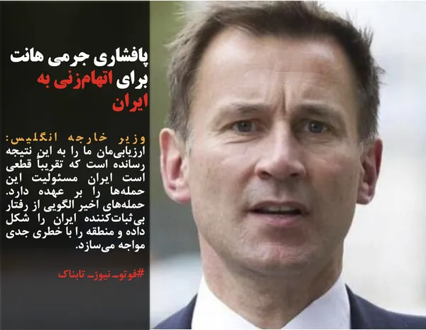 وزیر خارجه انگلیس: ارزیابی&zwnj;مان ما را به این نتیجه رسانده است که تقریباً قطعی است ایران مسئولیت این حمله&zwnj;ها را بر عهده دارد. حمله&zwnj;های اخیر الگویی از رفتار بی&zwnj;ثبات&zwnj;کننده ایران را شکل داده و منطقه را با خطری جدی مواجه می&zwnj;سازد.
