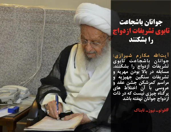 آیت&zwnj;الله مکارم شیرازی:  جوانان باشجاعت تابوی تشریفات ازدواج را بشکنند. مسابقه در بالا بودن مهریه و تشریفات سنگین جهیزیه و مراسم کمرشکن جشن عقد و عروسی با آن اختلاط های پرگناه چیزی نیست که در ذات ازدواج جوانان نهفته باشد
