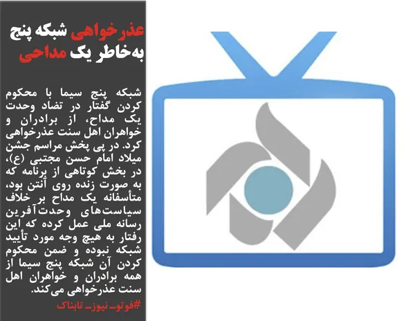 شبکه پنج سیما با محکوم کردن گفتار در تضاد وحدت یک مداح، از برادران و خواهران اهل سنت عذرخواهی کرد. در پی پخش مراسم جشن میلاد امام حسن مجتبی (ع)، در بخش کوتاهی از برنامه که به صورت زنده روی آنتن بود، متأسفانه یک مداح بر خلاف سیاست&zwnj;های وحدت&zwnj;آفرین رسانه ملی عمل کرده که این رفتار به هیچ وجه مورد تأیید شبکه نبوده و ضمن محکوم کردن آن شبکه پنج سیما از همه برادران و خواهران اهل سنت عذرخواهی می&zwnj;کند.

