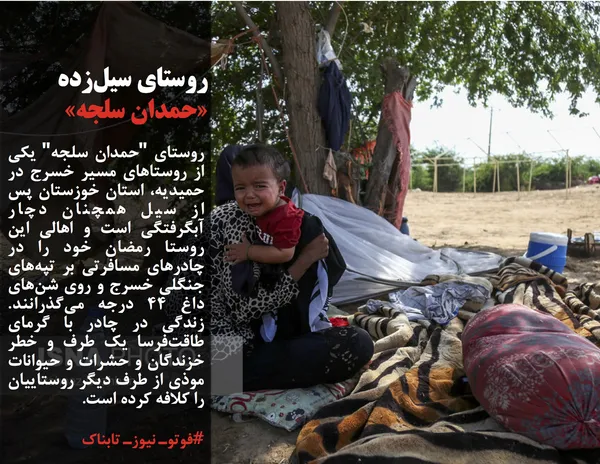 روستای "حمدان سلجه" یکی از روستاهای مسیر خسرج در حمیدیه، استان خوزستان پس از سیل همچنان دچار آبگرفتگی است و اهالی این روستا رمضان خود را در چادرهای مسافرتی بر تپه&zwnj;های جنگلی خسرج و روی شن&zwnj;های داغ ۴۴ درجه می&zwnj;گذرانند. زندگی در چادر با گرمای طاقت&zwnj;فرسا یک طرف و خطر خزندگان و حشرات و حیوانات موذی از طرف دیگر روستاییان را کلافه کرده است.
