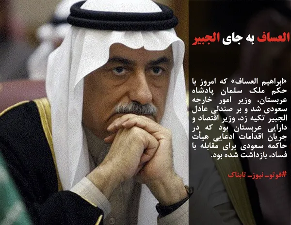&laquo;ابراهیم العساف&raquo; که امروز با حکم ملک سلمان پادشاه عربستان، وزیر امور خارجه سعودی شد و بر صندلی عادل الجبیر تکیه زد، وزیر اقتصاد و دارایی عربستان بود که در جریان اقدامات ادعایی هیأت حاکمه سعودی برای مقابله با فساد، بازداشت شده بود.
