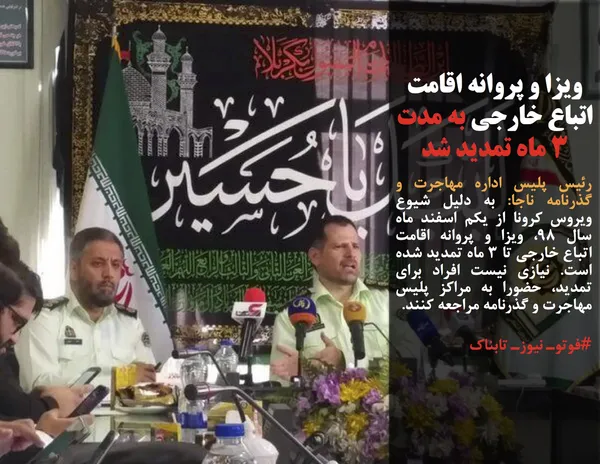 رئیس پلیس اداره مهاجرت و گذرنامه ناجا: به دلیل شیوع ویروس کرونا از یکم اسفند ماه سال ۹۸، ویزا و پروانه اقامت اتباع خارجی تا ۳ ماه تمدید شده است. نیازی نیست افراد برای تمدید، حضورا به مراکز پلیس مهاجرت و گذرنامه مراجعه کنند.
