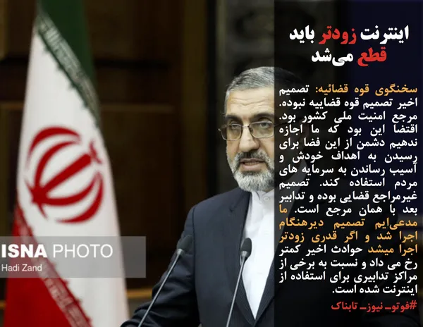 سخنگوی قوه قضائیه: تصمیم اخیر تصمیم قوه قضاییه نبوده. مرجع امنیت ملی کشور بود. اقتضا این بود که ما اجازه ندهیم دشمن از این فضا برای رسیدن به اهداف خودش و آسیب رساندن به سرمایه های مردم استفاده کند. تصمیم غیرمراجع قضایی بوده و تدابیر بعد با همان مرجع است. ما مدعی&zwnj;ایم تصمیم دیرهنگام اجرا شد و اگر قدری زودتر اجرا میشد حوادث اخیر کمتر رخ می داد و نسبت به برخی از مراکز تدابیری برای استفاده از اینترنت اندیشیده شده است.
