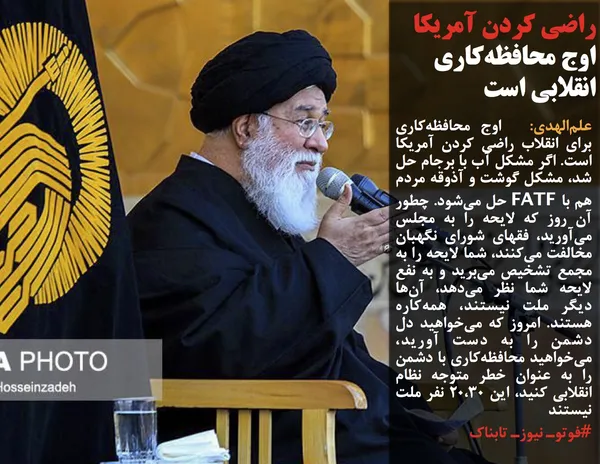 علم&zwnj;الهدی:  اوج محافظه&zwnj;کاری برای انقلاب راضی کردن آمریکا است. اگر مشکل آب با برجام حل شد، مشکل گوشت و آذوقه مردم هم با FATF حل می&zwnj;شود. چطور آن روز که لایحه را به مجلس می&zwnj;آورید، فقهای شورای نگهبان مخالفت می&zwnj;کنند، شما لایحه را به مجمع تشخیص می&zwnj;برید و به نفع لایحه شما نظر می&zwnj;دهد، آن&zwnj;ها دیگر ملت نیستند، همه&zwnj;کاره هستند. امروز که می&zwnj;خواهید دل دشمن را به دست آورید، می&zwnj;خواهید محافظه&zwnj;کاری با دشمن را به عنوان خطر متوجه نظام انقلابی کنید، این 20،30 نفر ملت نیستند
