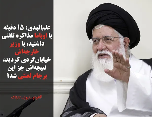 علم&zwnj;الهدی: 15 دقیقه با اوباما مذاکره تلفنی داشتید، با وزیر خارجه&zwnj;اش خیابان&zwnj;گردی کردید، نتیجه&zwnj;اش جز این برجام لعنتی شد؟