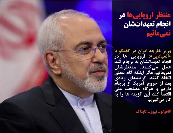 وزیر خارجه ایران در گفتگو با &laquo;المیادین&raquo;: اروپایی ها در انجام تعهداتشان به برجام کُند عمل می&zwnj;کنند. منتظرشان نمی&zwnj;مانیم مگر اینکه گام عملی اتخاذ کنند. گزینه&zwnj;های زیادی بعد از خروج آمریکا از برجام داریم و هرگاه مصلحت ملی اقتضا کند این گزینه ها را به کار می&zwnj;گیریم.
