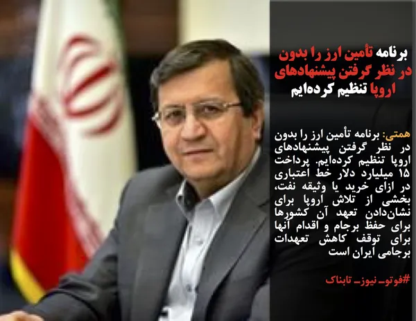 همتی: برنامه تأمین ارز را بدون در نظر گرفتن پیشنهادهای اروپا تنظیم کرده&zwnj;ایم. پرداخت ۱۵ میلیارد دلار خط اعتباری در ازای خرید یا وثیقه نفت، بخشی از تلاش اروپا برای نشان&zwnj;دادن تعهد آن کشورها برای حفظ برجام و اقدام آنها برای توقف کاهش تعهدات برجامی ایران است
