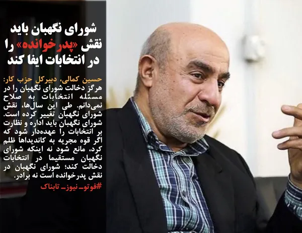 حسین کمالی، دبیرکل حزب کار: هرگز دخالت شورای نگهبان را در مسئله انتخابات به صلاح نمی&zwnj;دانم. طی این سال&zwnj;ها، نقش شورای نگهبان تغییر کرده است. شورای نگهبان باید اداره و نظارت بر انتخابات را عهده&zwnj;دار شود که اگر قوه مجریه به کاندیداها ظلم کرد، مانع شود نه اینکه شورای نگهبان مستقیما در انتخابات دخالت کند؛ شورای نگهبان در نقش پدرخوانده است نه برادر.
