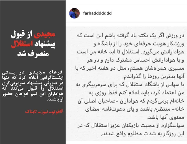  فرهاد مجیدی در پستی اینستاگرامی اعلام کرد که تنها در صورتی پیشنهاد سرمربی&zwnj;گری استقلال را قبول می&zwnj;کند که هواداران این تیم خواهان حضور او باشند.
