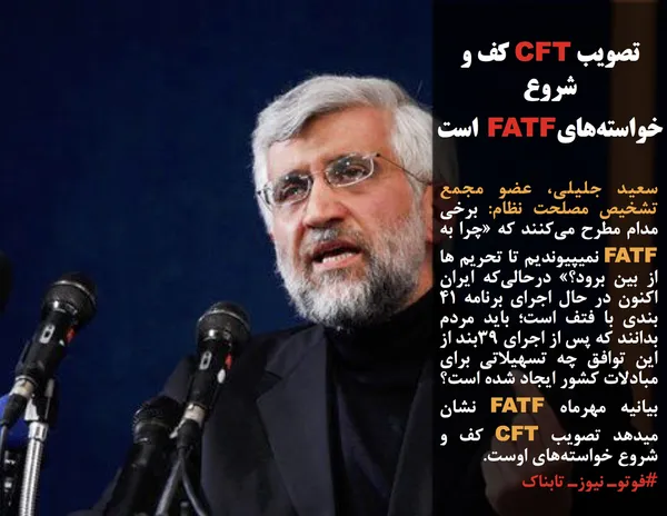 سعید جلیلی، عضو مجمع تشخیص مصلحت نظام: برخی مدام مطرح می&zwnj;کنند که &laquo;چرا به FATF نمیپیوندیم تا تحریم ها از بین برود؟&raquo; درحالی&zwnj;که ایران اکنون در حال اجرای برنامه 41 بندی با فتف است؛ باید مردم بدانند که پس از اجرای 39بند از این توافق چه تسهیلاتی برای مبادلات کشور ایجاد شده است؟ بیانیه مهرماه FATF نشان میدهد تصویب CFT کف و شروع خواسته&zwnj;های اوست.

