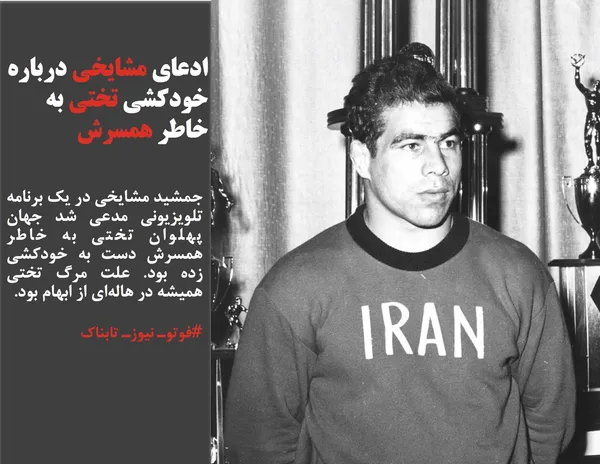 جمشید مشایخی در یک برنامه تلویزیونی مدعی شد جهان پهلوان تختی به خاطر همسرش دست به خودکشی زده بود. علت مرگ تختی همیشه در هاله&zwnj;ای از ابهام بود.
