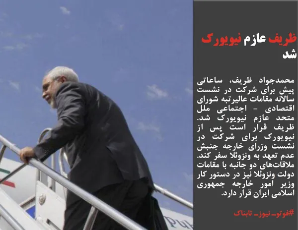 محمدجواد ظریف، ساعاتی پیش برای شرکت در نشست سالانه مقامات عالیرتبه شورای اقتصادی - اجتماعی ملل متحد عازم نیویورک شد. ظریف قرار است پس از نیویورک برای شرکت در نشست وزرای خارجه جنبش عدم تعهد به ونزوئلا سفر کند. ملاقات&zwnj;های دو جانبه با مقامات دولت ونزوئلا نیز در دستور کار وزیر امور خارجه جمهوری اسلامی ایران قرار دارد.
