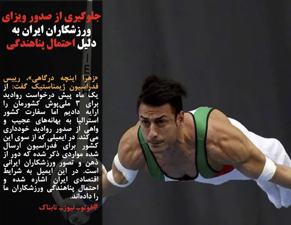&laquo;زهرا اینچه&zwnj; درگاهی&raquo;، رییس فدراسیون ژیمناستیک گفت: از یک ماه پیش درخواست روادید برای ۳ ملی&zwnj;پوش کشورمان را ارایه دادیم اما سفارت کشور استرالیا به بهانه&zwnj;های عجیب و واهی از صدور روادید خودداری می&zwnj;کند. در ایمیلی که از سوی این کشور برای فدراسیون ارسال شده مواردی ذکر شده که دور از ذهن و تصور ورزشکاران ایرانی است. در این ایمیل به شرایط اقتصادی ایران اشاره شده و احتمال پناهندگی ورزشکاران ما را داده&zwnj;اند.

