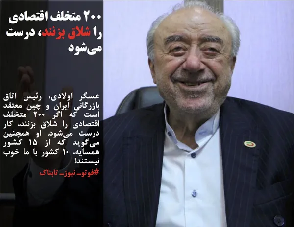 عسگر اولادی، رئیس اتاق بازرگانی ایران و چین معتقد است که اگر ۲۰۰ متخلف اقتصادی را شلاق بزنند، کار درست می&zwnj;شود. او همچنین می&zwnj;گوید که از ۱۵ کشور همسایه، ۱۰ کشور با ما خوب نیستند!
