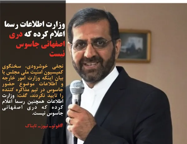 نجفی خوشرودی، سخنگوی کمیسیون امنیت ملی مجلس با بیان اینکه وزارت امور خارجه و اطلاعات موضوع حضور جاسوس در تیم مذاکره کننده را تایید نکردند، گفت: وزارت اطلاعات همچنین رسما اعلام کرده که دری اصفهانی جاسوس نیست.
