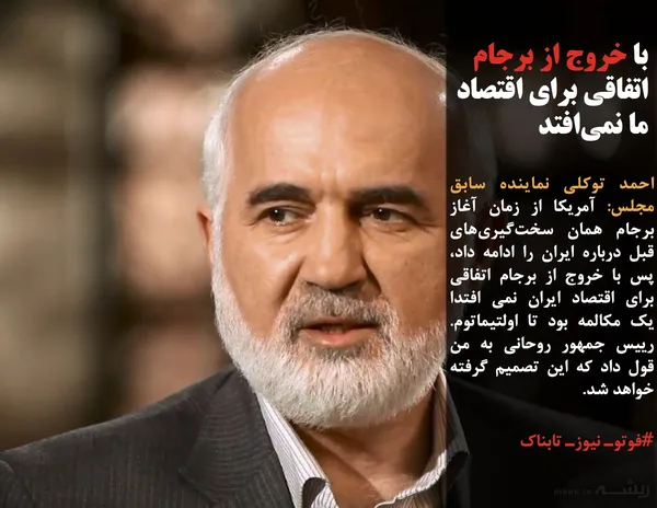 احمد توکلی نماینده سابق مجلس: آمریکا از زمان آغاز برجام همان سخت&zwnj;گیری&zwnj;های قبل درباره ایران را ادامه داد، پس با خروج از برجام اتفاقی برای اقتصاد ایران نمی افتدا یک مکالمه بود تا اولتیماتوم. رییس جمهور روحانی به من قول داد که این تصمیم گرفته خواهد شد.
