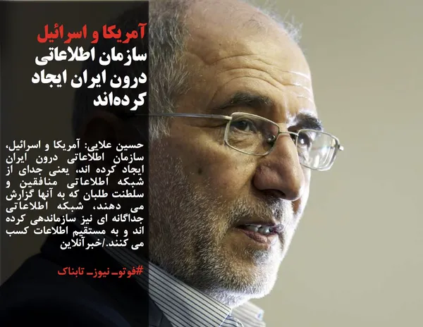حسین علایی: آمریکا و اسرائیل، سازمان اطلاعاتی درون ایران ایجاد کرده اند، یعنی جدای از شبکه اطلاعاتی منافقین و سلطنت طلبان که به آنها گزارش می دهند، شبکه اطلاعاتی جداگانه ای نیز سازماندهی کرده اند و به مستقیم اطلاعات کسب می کنند./خبرآنلاین
