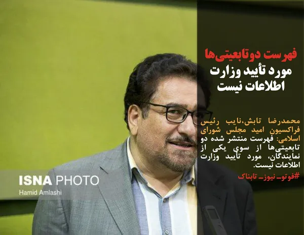 محمدرضا تابش،نایب رئیس فراکسیون امید مجلس شورای اسلامی: فهرست منتشر شده دو تابعیتی&zwnj;ها از سوی یکی از نمایندگان، مورد تأیید وزارت اطلاعات نیست.
