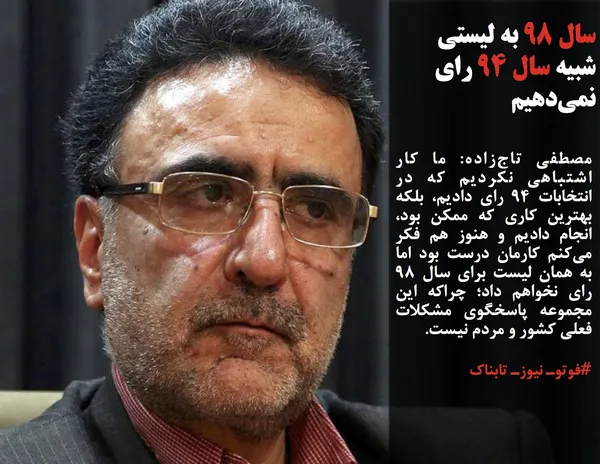 مصطفی تاج&zwnj;زاده: ما کار اشتباهی نکردیم که در انتخابات ۹۴ رای دادیم، &zwnj;بلکه بهترین کاری که ممکن بود، انجام دادیم و هنوز هم فکر می&zwnj;کنم کارمان درست بود اما به همان لیست برای سال ۹۸ رای نخواهم داد؛ چراکه این مجموعه پاسخگوی مشکلات فعلی کشور و مردم نیست.
