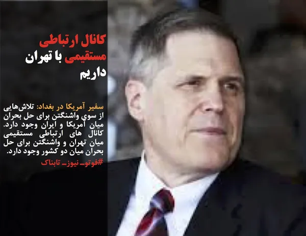سفیر آمریکا در بغداد: تلاش&zwnj;هایی از سوی واشنگتن برای حل بحران میان آمریکا و ایران وجود دارد. کانال های ارتباطی مستقیمی میان تهران و واشنگتن برای حل بحران میان دو کشور وجود دارد.

