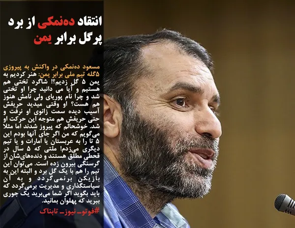 مسعود ده&zwnj;نمکی در واکنش به پیروزی ۵گله تیم ملی برابر یمن: هنر کردیم&nbsp;به یمن 5 گل زدیم؟! شاگرد تختی هم هستیم و آیا می دانید چرا او تختی شد و چرا نام پوریای ولی نامش هنوز هم هست؟ او وقتی میدید حریفش آسیب دیده سمت زانوی او نرفت و حتی حریفش هم متوجه این حرکت او شد. خوشحالم که پیروز شدند اما مثلا می&zwnj;گویم که من اگر جای آنها بودم این 5 تا را به عربستان یا امارات و یا تیم دیگری می&zwnj;زدم! ملتی که 5 سال در قحطی مطلق هستند و دنده&zwnj;های&zwnj;شان از گرسنگی بیرون زده است. می&zwnj;توان این تیم را هم با یک گل برد و البته این به بازیکن برنمی&zwnj;گردد و به آن سیاستگذاری و مدیریت برمی&zwnj;گردد که باید بگوید اگر شما می&zwnj;برید یک جوری ببرید که پهلوان بمانید.
