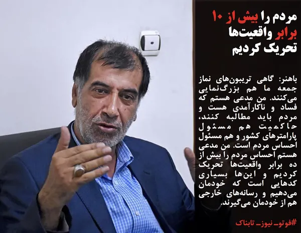 باهنر: گاهی تریبون&zwnj;های نماز جمعه ما هم بزرگ&zwnj;نمایی می&zwnj;کنند. من مدعی هستم که فساد و ناکارآمدی هست و مردم باید مطالبه کنند، حاکمیت هم مسئول پارامترهای کشور و هم مسئول احساس مردم است. من مدعی هستم احساس مردم را بیش از ده برابر واقعیت&zwnj;ها تحریک کردیم و این&zwnj;ها بسیاری&zwnj; کدهایی است که خودمان می&zwnj;دهیم و رسانه&zwnj;های خارجی هم از خودمان می&zwnj;گیرند.
