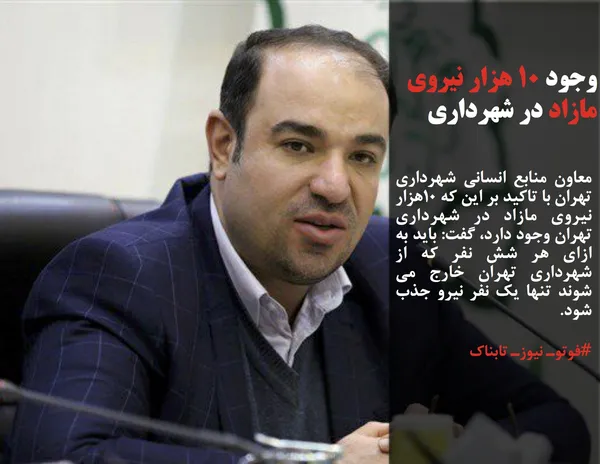 معاون منابع انسانی شهرداری تهران با تاکید بر این که ۱۰هزار نیروی مازاد در شهرداری تهران وجود دارد، گفت: باید به ازای هر شش نفر که از شهرداری تهران خارج می شوند تنها یک نفر نیرو جذب شود.
