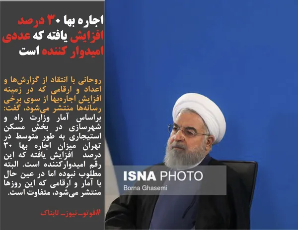 روحانی با انتقاد از گزارش&zwnj;ها و اعداد و ارقامی که در زمینه افزایش اجاره&zwnj;بها از سوی برخی رسانه&zwnj;ها منتشر می&zwnj;شود، گفت: براساس آمار وزارت راه و شهرسازی در بخش مسکن استیجاری به طور متوسط در تهران میزان اجاره بها ۳۰ درصد&nbsp; افزایش یافته که این رقم امیدوارکننده است. البته مطلوب نبوده اما در عین حال با آمار و ارقامی که این روزها منتشر می&zwnj;شود، متفاوت است.
