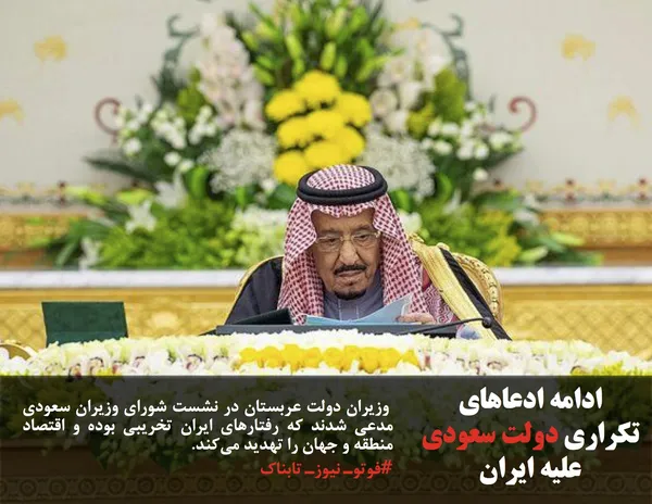  وزیران دولت عربستان در نشست شورای وزیران سعودی مدعی شدند که رفتارهای ایران تخریبی بوده و اقتصاد منطقه و جهان را تهدید می&zwnj;کند.

