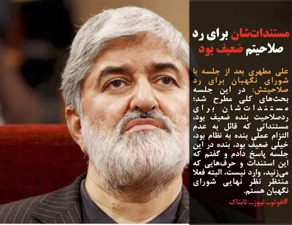علی مطهری بعد از جلسه با شورای نگهبان برای رد صلاحیتش: در این جلسه بحث&zwnj;های کلی مطرح شد؛ مستندات&zwnj;شان برای ردصلاحیت بنده ضعیف بود، مستنداتی که قائل به عدم التزام عملی بنده به نظام بود، خیلی ضعیف بود، بنده در این جلسه پاسخ دادم و گفتم که این استندات و حرف&zwnj;هایی که می&zwnj;زنید، وارد نیست، البته فعلا منتظر نظر نهایی شورای نگهبان هستم.
