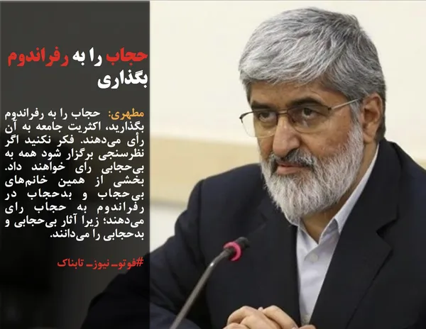 مطهری:  حجاب را به رفراندوم بگذارید، اکثریت جامعه به آن رأی می&zwnj;دهند. فکر نکنید اگر نظرسنجی برگزار شود همه به بی&zwnj;حجابی رای خواهند داد. بخشی از همین خانم&zwnj;های بی&zwnj;حجاب و بدحجاب در رفراندوم به حجاب رای می&zwnj;دهند؛ زیرا آثار بی&zwnj;حجابی و بدحجابی را می&zwnj;دانند. 
