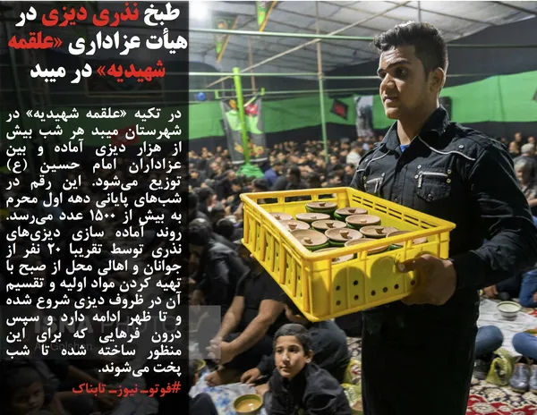در تکیه &laquo;علقمه شهیدیه&raquo; در شهرستان میبد هر شب بیش از هزار دیزی آماده و بین عزاداران امام حسین (ع) توزیع می&zwnj;شود. این رقم در شب&zwnj;های پایانی دهه اول محرم به بیش از ۱۵۰۰ عدد می&zwnj;رسد. روند آماده سازی دیزی&zwnj;های نذری توسط تقریبا ۲۰ نفر از جوانان و اهالی محل از صبح با تهیه کردن مواد اولیه و تقسیم آن در ظروف دیزی شروع شده و تا ظهر ادامه دارد و سپس درون فرهایی که برای این منظور ساخته شده تا شب پخت می&zwnj;شوند.
