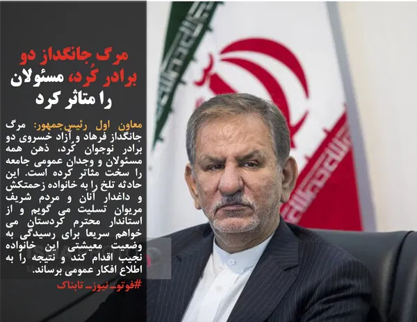 معاون اول رئیس&zwnj;جمهور: مرگ جانگداز فرهاد و آزاد خسروی دو برادر نوجوان کُرد، ذهن همه مسئولان و وجدان عمومی جامعه را سخت مثاتر کرده است. این حادثه تلخ را به خانواده زحمتکش و داغدار آنان و مردم شریف مریوان تسلیت می گویم و از استاندار محترم کردستان می خواهم سریعا برای رسیدگی به وضعیت معیشتی این خانواده نجیب اقدام کند و نتیجه را به اطلاع افکار عمومی برساند.

