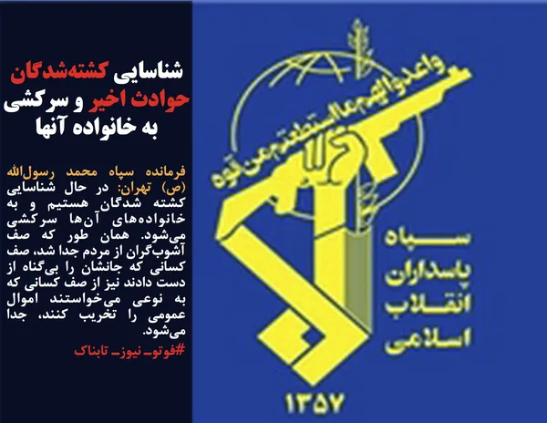 فرمانده سپاه محمد رسول&zwnj;الله (ص) تهران: در حال شناسایی کشته شدگان هستیم و به خانواده&zwnj;های آن&zwnj;ها سرکشی می&zwnj;شود. همان طور که صف آشوب&zwnj;گران از مردم جدا شد، صف کسانی که جانشان را بی&zwnj;گناه از دست دادند نیز از صف کسانی که به نوعی می&zwnj;خواستند اموال عمومی را تخریب کنند، جدا می&zwnj;شود.

