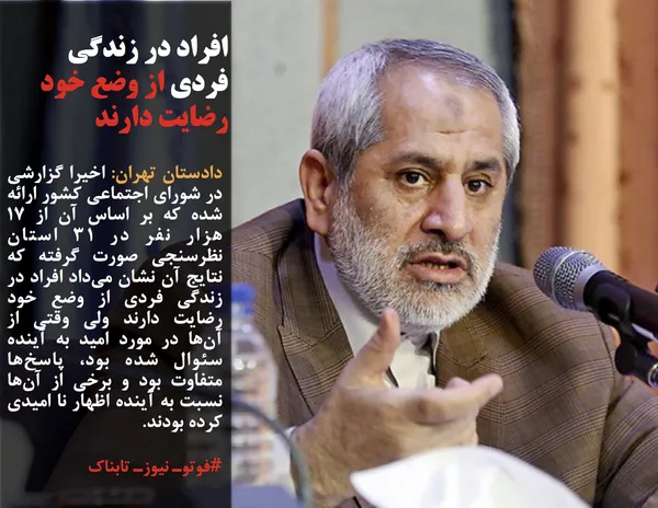 دادستان تهران: اخیرا گزارشی در شورای اجتماعی کشور ارائه شده که بر اساس آن از ۱۷ هزار نفر در ۳۱ استان نظرسنجی صورت گرفته که نتایج آن نشان می&zwnj;داد افراد در زندگی فردی از وضع خود رضایت دارند ولی وقتی از آن&zwnj;ها در مورد امید به آینده سئوال شده بود، &zwnj;پاسخ&zwnj;ها متفاوت بود و برخی از آن&zwnj;ها نسبت به آینده اظهار نا امیدی کرده بودند.
