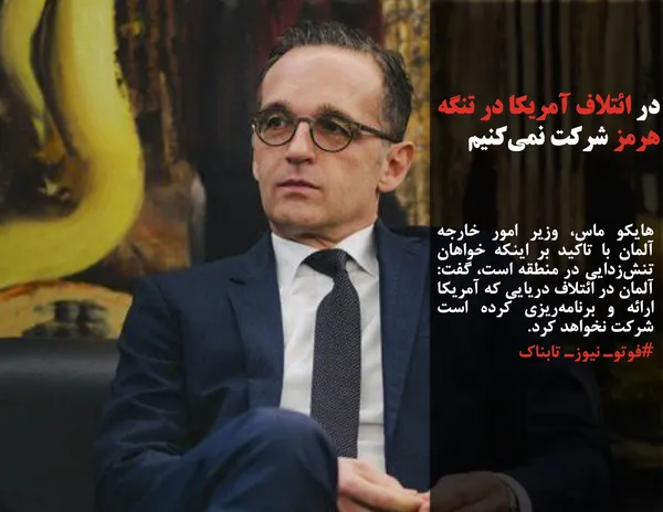 هایکو ماس، وزیر امور خارجه آلمان با تاکید بر اینکه خواهان تنش&zwnj;زدایی در منطقه است، گفت: آلمان در ائتلاف دریایی که آمریکا ارائه و برنامه&zwnj;ریزی کرده است شرکت نخواهد کرد.

