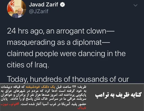 ظریف: ۲۴ ساعت قبل یک دلقک خودشیفته که قیافه دیپلمات به خود گرفته است ادعا کرد که مردم در شهرهای عراق به پایکوبی پرداخته اند. امروز صدها هزار نفر از برادران و خواهران سربلند عراقی ما در سراسر خاک شان پاسخ او را دادند.  پایان حضور پلید آمریکا در غرب آسیا آغاز شده است. #فوتوـ نیوزـ تابناک
