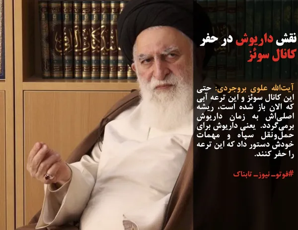 آیت&zwnj;الله علوی بروجردی: حتی این کانال سوئز و این ترعه آبی که الان باز شده است، ریشه اصلی&zwnj;اش به زمان داریوش برمی&zwnj;گردد.  یعنی داریوش برای حمل&zwnj;ونقل سپاه و مهمات خودش دستور داد که این ترعه را حفر کنند.
