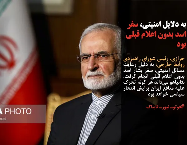 خرازی، رئیس شورای راهبردی روابط خارجی: به دلیل رعایت مسائل امنیتی، سفر بشار اسد بدون اعلام قبلی انجام گرفت. نتانیاهو می&zwnj;داند هر گونه تحرک علیه منافع ایران برایش انتحار سیاسی خواهد بود
