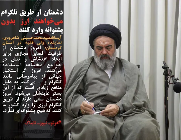 آیت&zwnj;الله&zwnj;سیدمحمد&zwnj;حسینی&zwnj; شاهرودی، نماینده ولی فقیه در استان کردستان: امروز دشمنان از ظرفیت فضای مجازی برای ایجاد اغتشاش و تنش در جوامع مختلف استفاده می&zwnj;کنند. امروز اگر استکبار جهانی از پیام&zwnj;رسانی مانند تلگرام و ... می&zwnj;کند، به دلیل منافع زیادی است که از این بستر عایدشان می&zwnj;شود. امروز دشمنان سعی دارند از طریق تلگرام ارزی را وارد کشور ما کنند که هیچ پشتوانه&zwnj;ای ندارد.
