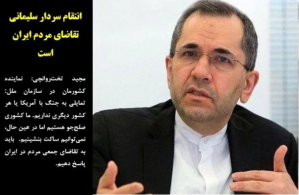 مجید تخت&zwnj;روانچی: نماینده کشورمان در سازمان ملل: تمایلی به جنگ با آمریکا یا هر کشور دیگری نداریم. ما کشوری صلح&zwnj;جو هستیم اما در عین حال، نمی&zwnj;توانیم ساکت بنشینیم.  باید به تقاضای جمعی مردم در ایران پاسخ دهیم.