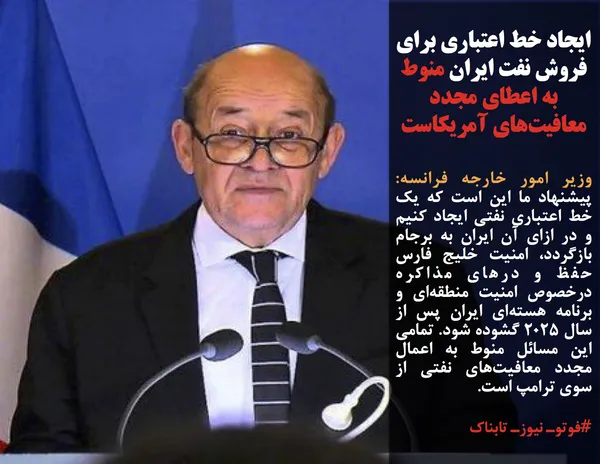 وزیر امور خارجه فرانسه: پیشنهاد ما این است که یک خط اعتباری نفتی ایجاد کنیم و در ازای آن ایران به برجام بازگردد، امنیت خلیج فارس حفظ و درهای مذاکره درخصوص امنیت منطقه&zwnj;ای و برنامه هسته&zwnj;ای ایران پس از سال ۲۰۲۵ گشوده شود. تمامی این مسائل منوط به اعمال مجدد معافیت&zwnj;های نفتی از سوی ترامپ است.
