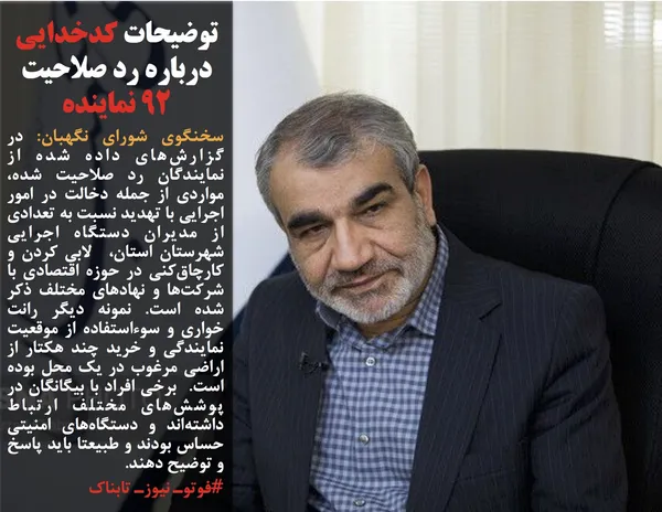 سخنگوی شورای نگهبان: در گزارش&zwnj;های داده شده از نمایندگان رد صلاحیت شده، مواردی از جمله دخالت در امور اجرایی با تهدید نسبت به تعدادی از مدیران دستگاه اجرایی شهرستان استان،  لابی کردن و کارچاق&zwnj;کنی در حوزه اقتصادی با شرکت&zwnj;ها و نهادهای مختلف ذکر شده است. نمونه دیگر رانت خواری و سوءاستفاده از موقعیت نمایندگی و خرید چند هکتار از اراضی مرغوب در یک محل بوده است.  برخی افراد با بیگانگان در پوشش&zwnj;های مختلف ارتباط داشته&zwnj;اند و دستگاه&zwnj;های امنیتی حساس بودند و طبیعتا باید پاسخ و توضیح دهند.
