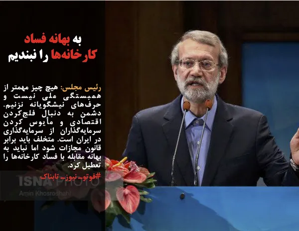 رئیس مجلس: هیچ چیز مهمتر از همبستگی ملی نیست و حرف&zwnj;های نیشگویانه نزنیم. دشمن به دنبال فلج&zwnj;کردن اقتصادی و مأیوس کردن سرمایه&zwnj;گذاران از سرمایه&zwnj;گذاری در ایران است. متخلف باید برابر قانون مجازات شود اما نباید به بهانه مقابله با فساد کارخانه&zwnj;ها را تعطیل کرد.
