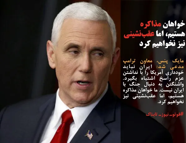 مایک پنس، معاون ترامپ مدعی شد: ایران نباید خودداری آمریکا را با نداشتن عزم راسخ اشتباه بگیرد. واشنگتن به دنبال جنگ با ایران نیست. ما خواهان مذاکره هستیم، اما عقب&zwnj;نشینی نیز نخواهیم کرد.
