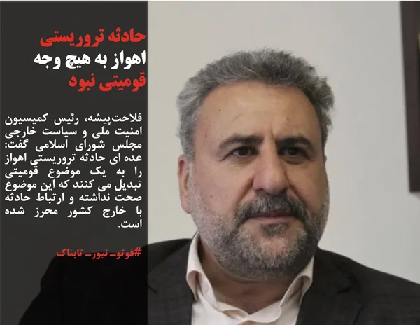 فلاحت&zwnj;پیشه، رئیس کمیسیون امنیت ملی و سیاست خارجی مجلس شورای اسلامی گفت: عده ای حادثه تروریستی اهواز را به یک موضوع قومیتی تبدیل می کنند که این موضوع صحت نداشته و ارتباط حادثه با خارج کشور محرز شده است.
