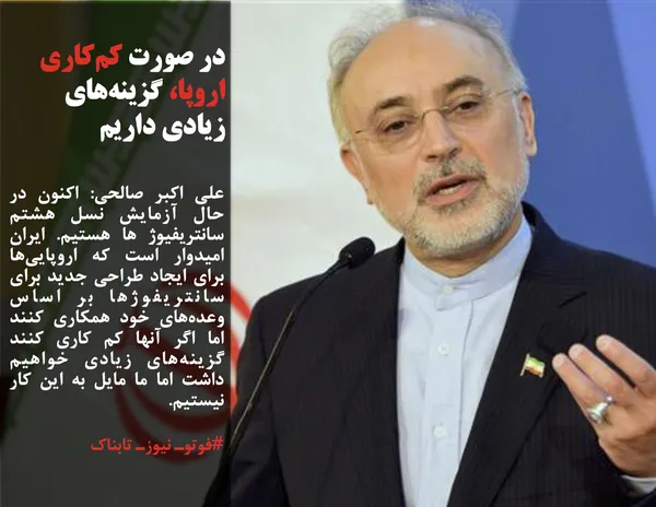 علی اکبر صالحی: اکنون در حال آزمایش نسل هشتم سانتریفیوژ ها هستیم. ایران امیدوار است که اروپایی&zwnj;ها برای ایجاد طراحی جدید برای سانتریفوژها بر اساس وعده&zwnj;های خود همکاری کنند اما اگر آنها کم کاری کنند گزینه&zwnj;های زیادی خواهیم داشت اما ما مایل به این کار نیستیم.

